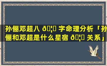 孙俪邓超八 🦋 字命理分析「孙俪和邓超是什么星宿 🦅 关系」